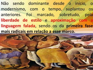 Não sendo dominante desde o início, o
modernismo, com o tempo, suplantou os
anteriores. Foi marcado, sobretudo, pela
liberdade de estilo e aproximação com a
linguagem falada, sendo os da primeira fase
mais radicais em relação a esse marco.
 