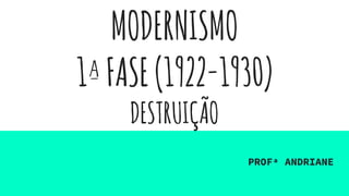 MODERNISMO
1ªFASE(1922-1930)
DESTRUIÇÃO
PROFª ANDRIANE
 