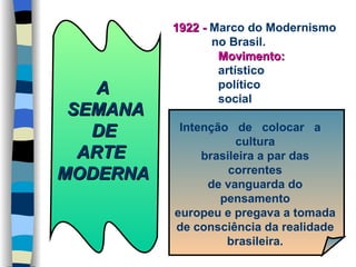 A  SEMANA DE ARTE MODERNA 1922 -   Marco do Modernismo   no Brasil.   Movimento:   artístico   político   social Intenção  de  colocar  a  cultura brasileira a par das correntes de vanguarda do pensamento europeu e pregava a tomada de consciência da realidade brasileira. 