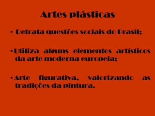 Artes plásticas •  Retrata questões sociais do Brasil; • Utiliza alguns elementos artísticos da arte moderna europeia;  • Arte figurativa, valorizando as tradições da pintura.   