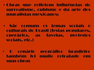 Obras que refletem influências do surrealismo, cubismo e da arte dos muralistas mexicanos;   •  São comuns os temas sociais e culturais do Brasil (festas populares, operários, as favelas, protestos sociais, etc.)  •  O cenário geográfico brasileiro também foi muito retratado em suas obras  