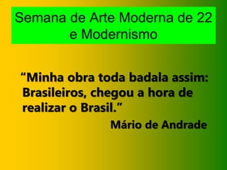 Semana de Arte Moderna de 22
       e Modernismo


“Minha obra toda badala assim:
 Brasileiros, chegou a hora de
 realizar o Brasil.”
              Mário de Andrade
 