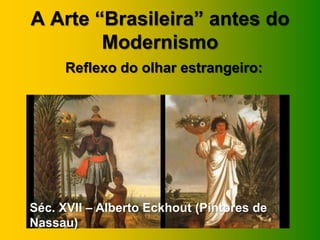A Arte “Brasileira” antes do
        Modernismo
     Reflexo do olhar estrangeiro:




Séc. XVII – Alberto Eckhout (Pintores de
Nassau)
 
