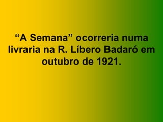 “A Semana” ocorreria numa
livraria na R. Líbero Badaró em
        outubro de 1921.
 