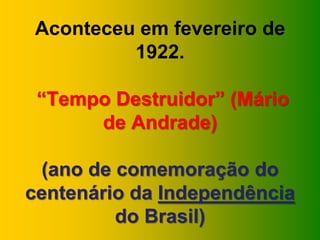 Aconteceu em fevereiro de
         1922.

 “Tempo Destruidor” (Mário
      de Andrade)

 (ano de comemoração do
centenário da Independência
         do Brasil)
 