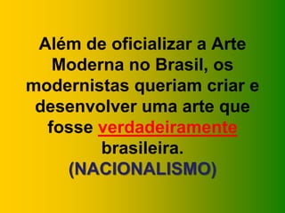 Além de oficializar a Arte
   Moderna no Brasil, os
modernistas queriam criar e
 desenvolver uma arte que
  fosse verdadeiramente
        brasileira.
    (NACIONALISMO)
 