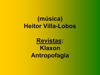(música)
Heitor Villa-Lobos

   Revistas:
    Klaxon
  Antropofagia
 