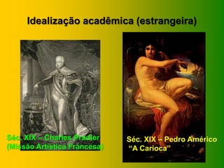 Idealização acadêmica (estrangeira)




Séc. XIX – Charles Pradier    Séc. XIX – Pedro Américo
(Missão Artística Francesa)   “A Carioca”
 