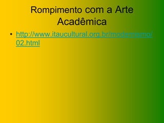 Rompimento com a Arte
              Acadêmica
• http://www.itaucultural.org.br/modernismo/
  02.html
 