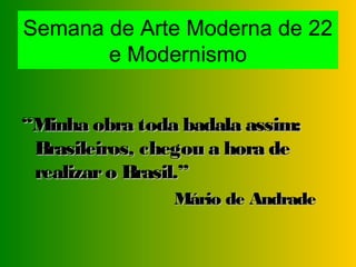 Semana de Arte Moderna de 22
       e Modernismo


“Minha obra toda badala assim:
 Brasileiros, chegou a hora de
 realizar o Brasil.”
                Mário de Andrade
 