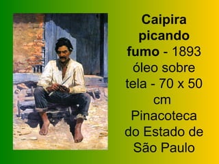 Caipira
   picando
fumo - 1893
 óleo sobre
tela - 70 x 50
      cm
 Pinacoteca
do Estado de
  São Paulo
 