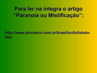 Para ler na íntegra o artigo
    “Paranoia ou Mistificação”:


http://www.pitoresco.com.br/brasil/anita/lobato.
htm
 