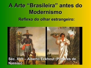 A Arte “Brasileira” antes do
        Modernismo
     Reflexo do olhar estrangeiro:




Séc. XVII – Alberto Eckhout (Pintores de
Nassau)
 