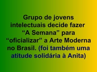 Grupo de jovens
 intelectuais decide fazer
      “A Semana” para
“oficializar” a Arte Moderna
no Brasil. (foi também uma
 atitude solidária à Anita)
 