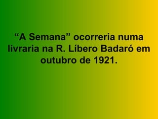 “A Semana” ocorreria numa
livraria na R. Líbero Badaró em
        outubro de 1921.
 