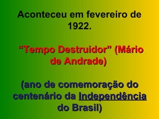 Aconteceu em fevereiro de
         1922.

 “Tempo Destruidor” (Mário
      de Andrade)

  (ano de comemoração do
centenário da Independência
          do Brasil)
 