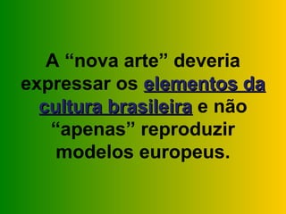 A “nova arte” deveria
expressar os elementos da
  cultura brasileira e não
   “apenas” reproduzir
    modelos europeus.
 
