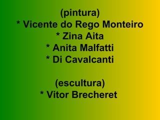 (pintura)
* Vicente do Rego Monteiro
         * Zina Aita
       * Anita Malfatti
      * Di Cavalcanti

        (escultura)
    * Vitor Brecheret
 