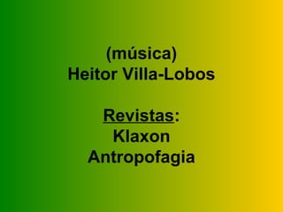 (música)
Heitor Villa-Lobos

   Revistas:
    Klaxon
  Antropofagia
 