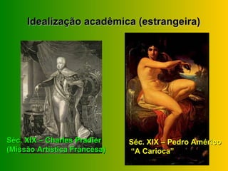 Idealização acadêmica (estrangeira)




Séc. XIX – Charles Pradier    Séc. XIX – Pedro Américo
(Missão Artística Francesa)   “A Carioca”
 