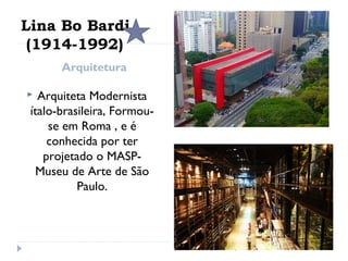 Arquitetura
 Arquiteta Modernista
ítalo-brasileira, Formou-
se em Roma , e é
conhecida por ter
projetado o MASP-
Museu de Arte de São
Paulo.
Lina Bo Bardi
(1914-1992)
 