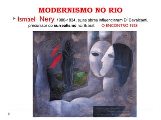 MODERNISMO NO RIO
 Ismael Nery 1900-1934, suas obras influenciaram Di Cavalcanti,
precurssor do surrealismo no Brasil. O ENCONTRO 1928
 