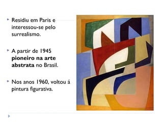  Residiu em Paris e
interessou-se pelo
surrealismo.
 A partir de 1945
pioneiro na arte
abstrata no Brasil.
 Nos anos 1960, voltou á
pintura figurativa.
 