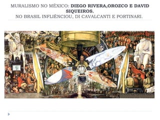 MURALISMO NO MÉXICO: DIEGO RIVERA,OROZCO E DAVID
SIQUEIROS.
NO BRASIL INFLIÊNCIOU, DI CAVALCANTI E PORTINARI.
 
