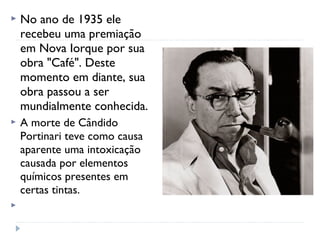  No ano de 1935 ele
recebeu uma premiação
em Nova Iorque por sua
obra "Café". Deste
momento em diante, sua
obra passou a ser
mundialmente conhecida.
 A morte de Cândido
Portinari teve como causa
aparente uma intoxicação
causada por elementos
químicos presentes em
certas tintas.
  
 
