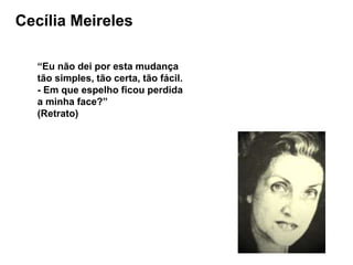 Cecília Meireles
“Eu não dei por esta mudança
tão simples, tão certa, tão fácil.
- Em que espelho ficou perdida
a minha face?”
(Retrato)
 