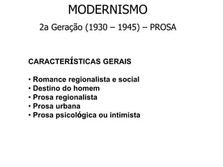MODERNISMO
2a Geração (1930 – 1945) – PROSA
CARACTERÍSTICAS GERAIS
• Romance regionalista e social
• Destino do homem
• Prosa regionalista
• Prosa urbana
• Prosa psicológica ou intimista
 