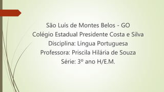São Luís de Montes Belos - GO
Colégio Estadual Presidente Costa e Silva
Disciplina: Língua Portuguesa
Professora: Priscila Hilária de Souza
Série: 3º ano H/E.M.
 
