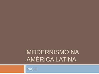 MODERNISMO NA
AMÉRICA LATINA
PAS III
 