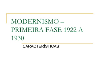 MODERNISMO –
PRIMEIRA FASE 1922 A
1930
   CARACTERÍSTICAS
 