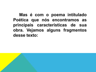 Mas é com o poema intitulado
Poética que nós encontramos as
principais características de sua
obra. Vejamos alguns fragmentos
desse texto:
 