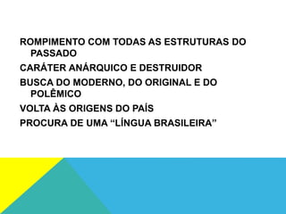 ROMPIMENTO COM TODAS AS ESTRUTURAS DO
PASSADO
CARÁTER ANÁRQUICO E DESTRUIDOR
BUSCA DO MODERNO, DO ORIGINAL E DO
POLÊMICO
VOLTA ÀS ORIGENS DO PAÍS
PROCURA DE UMA “LÍNGUA BRASILEIRA”
 