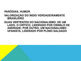 PARÓDIAS, HUMOR
VALORIZAÇÃO DO ÍNDIO VERDADEIRAMENTE
BRASILEIRO
DUAS VERTENTES DO NACIONALISMO: DE UM
LADO, O CRÍTICO, LIDERADO POR OSWALD DE
ANDRADE; POR OUTRO, UM NACIONALISMO
UFANISTA, LIDERADO POR PLÍNIO SALGADO
 