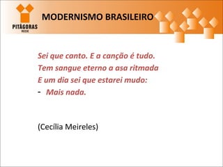 Sei que canto. E a canção é tudo.
Tem sangue eterno a asa ritmada
E um dia sei que estarei mudo:
- Mais nada.
(Cecília Meireles)
MODERNISMO BRASILEIRO
 