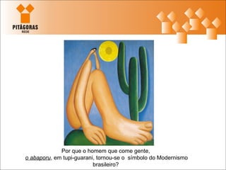 Por que o homem que come gente,
o abaporu, em tupi-guarani, tornou-se o símbolo do Modernismo
brasileiro?
 
