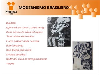 Bucólica
Agora vamos correr o pomar antigo
Bicos aéreos de patos selvagens
Tetas verdes entre folhas
E uma passarinhada nos vaia
Num tamarindo
Que decola para o anil
Árvores sentadas
Quitandas vivas de laranjas maduras
Vespas
MODERNISMO BRASILEIRO
 