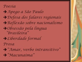 Poesia  Apego a São Paulo  Defesa dos falares regionais  Reflexão sobre nacionalismo  Obsessão pela língua “brasileira”  Liberdade formal  Prosa  ” Amar, verbo intransitivo”  ” Macunaíma” 