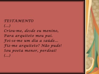 TESTAMENTO (...) Criou-me, desde eu menino, Para arquiteto meu pai. Foi-se-me um dia a saúde... Fiz-me arquiteto? Não pude! Sou poeta menor, perdoai! (...) 