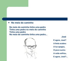 No meio do caminho No meio do caminho tinha uma pedra Tinha uma pedra no meio do caminho Tinha uma pedra No meio do caminho tinha uma pedra... José E agora, José? A festa acabou A luz apagou, O povo sumiu A noite esfriou, E agora, José?... 