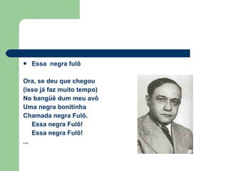 Essa  negra fulô Ora, se deu que chegou (isso já faz muito tempo) No bangüê dum meu avô Uma negra bonitinha Chamada negra Fulô. Essa negra Fulô! Essa negra Fulô! ... 