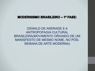 OSWALD DE ANDRADE E A
ANTROPOFAGIA CULTURAL
BRASILEIRA(MOVIMENTO ORIUNDO DE UM
MANISFESTO DE MESMO NOME, NO PÓS-
SEMANA DE ARTE MODERNA)
 