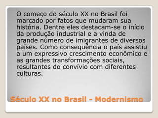 Século XX no Brasil - Modernismo
O começo do século XX no Brasil foi
marcado por fatos que mudaram sua
história. Dentre el...