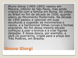 Bruno Giorgi
Bruno Giorgi (1905-1993) nasceu em
Mococa, interior de São Paulo, mas ainda
criança foi com a família em Roma...