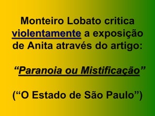 Monteiro Lobato critica
violentamente a exposição
de Anita através do artigo:
“Paranoia ou Mistificação”
(“O Estado de São Paulo”)
 