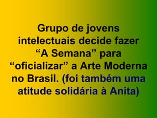 Grupo de jovens
intelectuais decide fazer
“A Semana” para
“oficializar” a Arte Moderna
no Brasil. (foi também uma
atitude solidária à Anita)
 