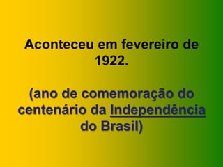 Aconteceu em fevereiro de
1922.
(ano de comemoração do
centenário da Independência
do Brasil)
 